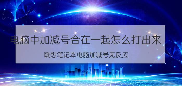 电脑中加减号合在一起怎么打出来 联想笔记本电脑加减号无反应？